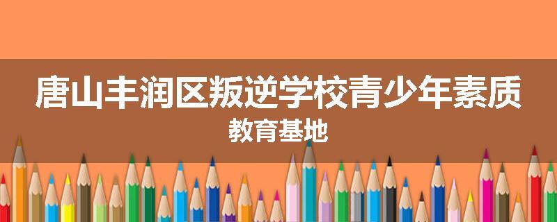 唐山丰润区叛逆学校青少年素质教育基地