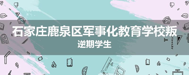 石家庄鹿泉区军事化教育学校叛逆期学生