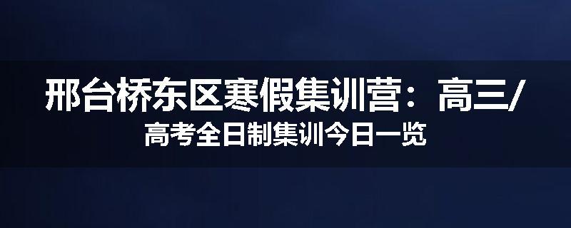 邢台桥东区寒假集训营：高三/高考全日制集训今日一览