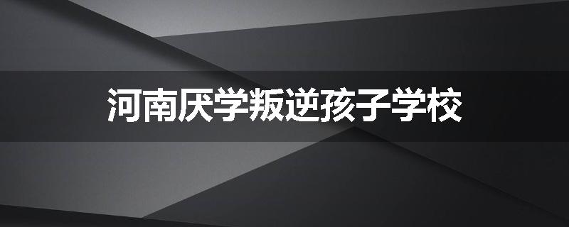 河南厌学叛逆孩子学校