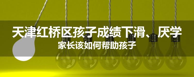 天津红桥区孩子成绩下滑、厌学家长该如何帮助孩子
