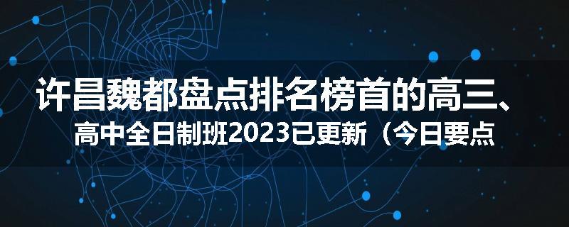 许昌魏都盘点排名榜首的高三、高中全日制班2023已更新（今日要点）