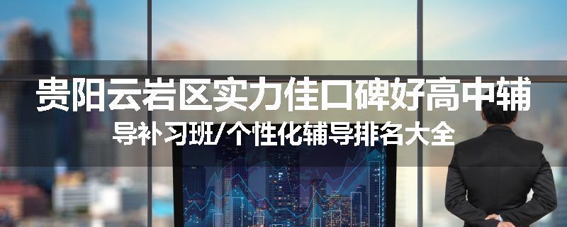 贵阳云岩区实力佳口碑好高中辅导补习班/个性化辅导排名大全