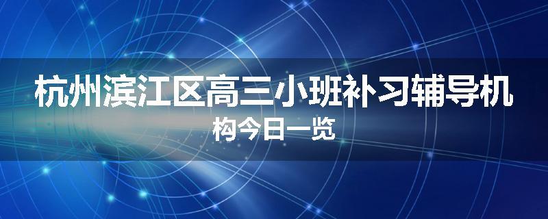 杭州滨江区高三小班补习辅导机构今日一览