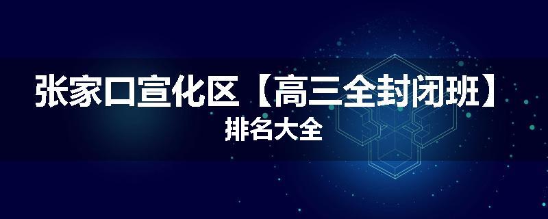 张家口宣化区【高三全封闭班】排名大全