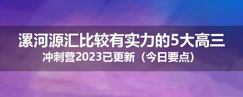 漯河源汇比较有实力的5大高三冲刺营2023已更新（今日要点）
