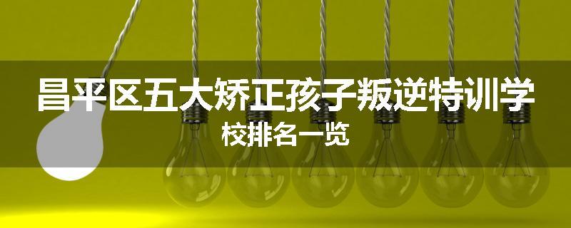 昌平区五大矫正孩子叛逆特训学校排名一览
