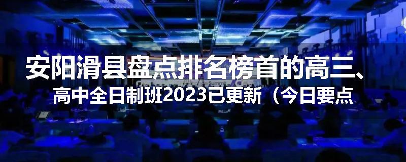 安阳滑县盘点排名榜首的高三、高中全日制班2023已更新（今日要点）