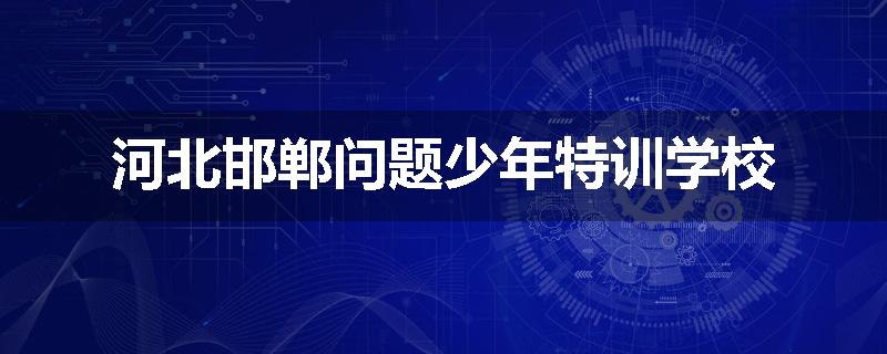 河北邯郸问题少年特训学校