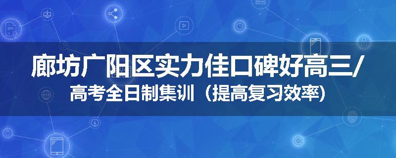 廊坊广阳区实力佳口碑好高三/高考全日制集训（提高复习效率)