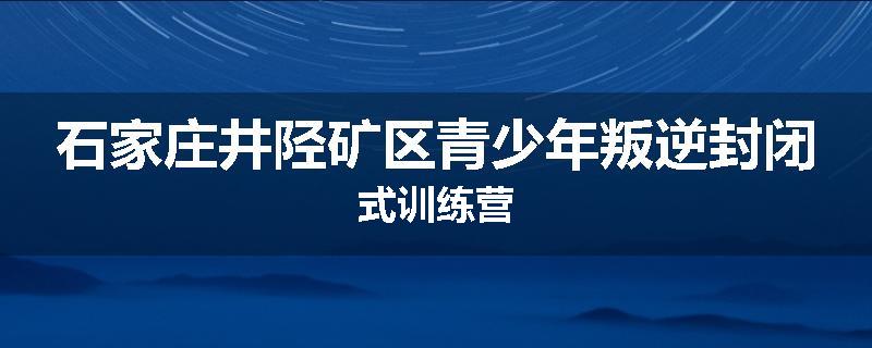 石家庄井陉矿区青少年叛逆封闭式训练营