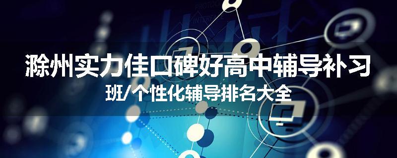 滁州实力佳口碑好高中辅导补习班/个性化辅导排名大全