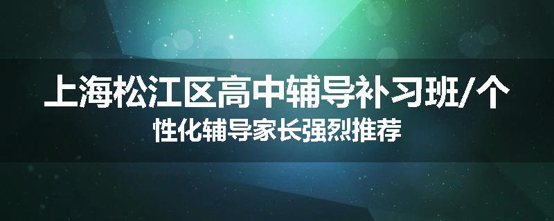 上海松江区高中辅导补习班/个性化辅导家长强烈推荐