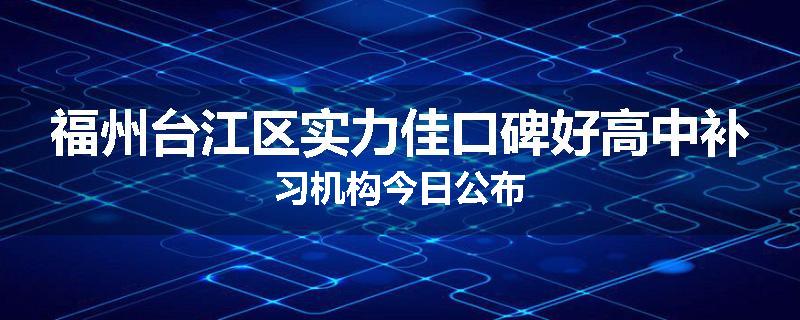 福州台江区实力佳口碑好高中补习机构今日公布