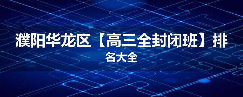 濮阳华龙区【高三全封闭班】排名大全