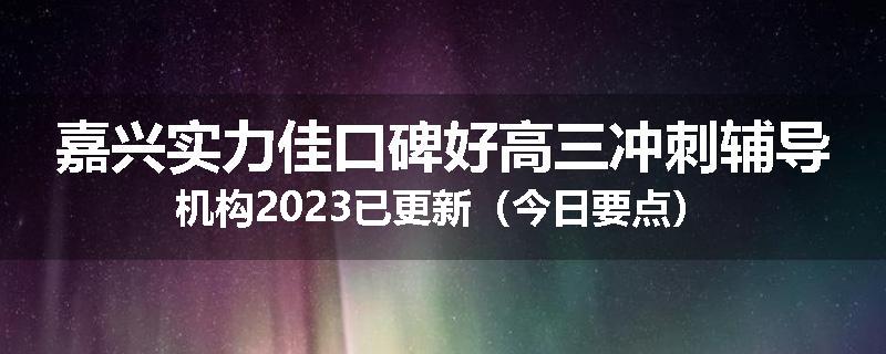 嘉兴实力佳口碑好高三冲刺辅导机构2023已更新（今日要点）