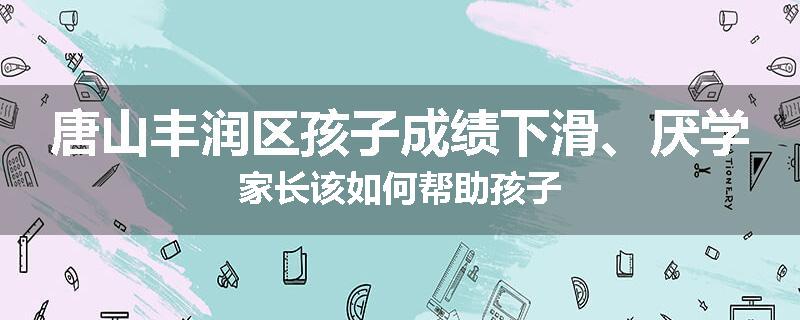 唐山丰润区孩子成绩下滑、厌学家长该如何帮助孩子