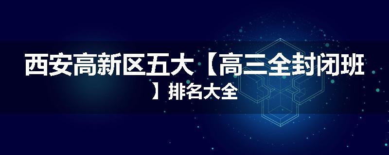西安高新区五大【高三全封闭班】排名大全