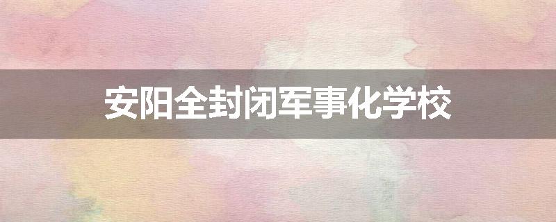 安阳全封闭军事化学校