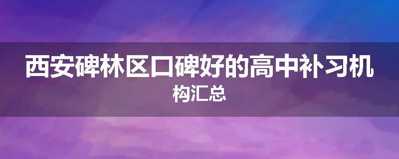 西安碑林区口碑好的高中补习机构汇总