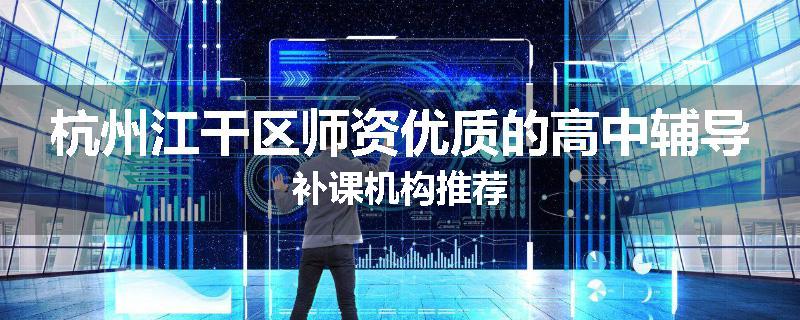 杭州江干区师资优质的高中辅导补课机构推荐