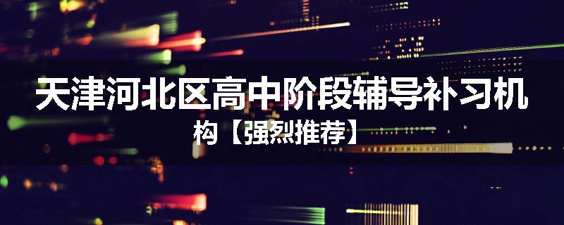 天津河北区高中阶段辅导补习机构【强烈推荐】