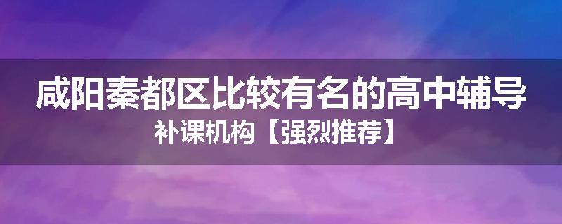 咸阳秦都区比较有名的高中辅导补课机构【强烈推荐】