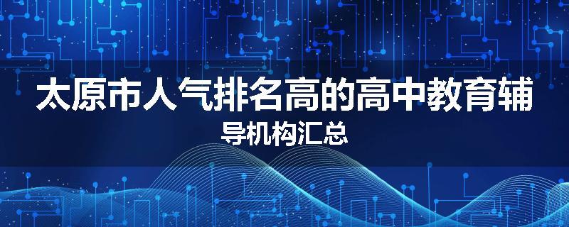 太原市人气排名高的高中教育辅导机构汇总