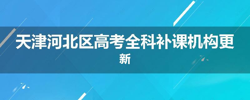天津河北区高考全科补课机构更新
