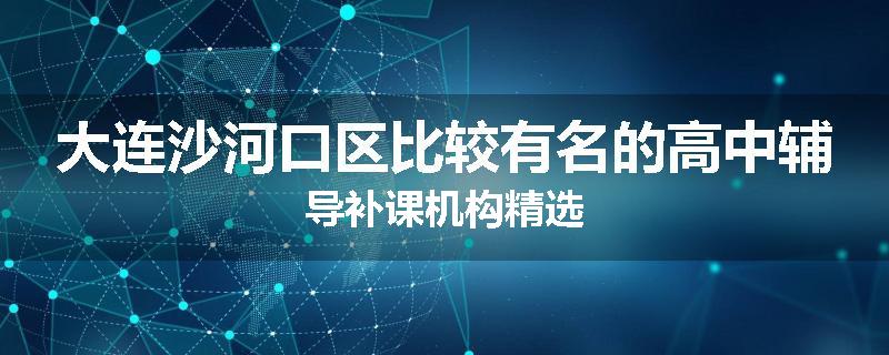 大连沙河口区比较有名的高中辅导补课机构精选
