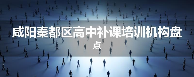 咸阳秦都区高中补课培训机构盘点
