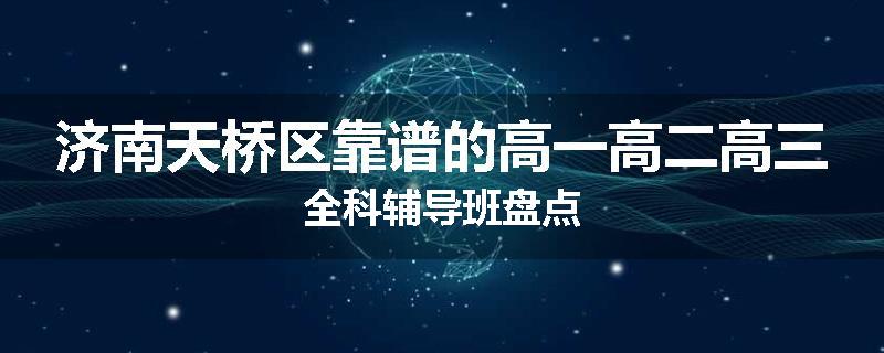 济南天桥区靠谱的高一高二高三全科辅导班盘点
