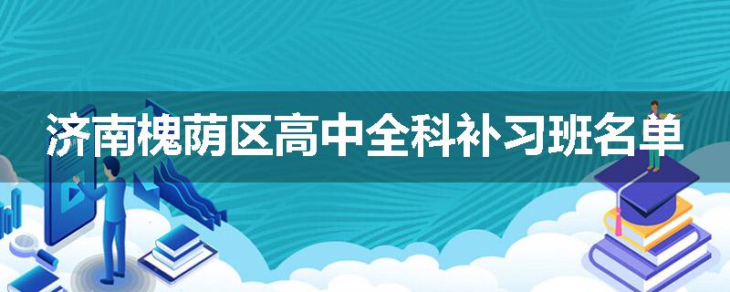 济南槐荫区高中全科补习班名单