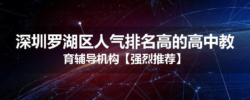 深圳罗湖区人气排名高的高中教育辅导机构【强烈推荐】