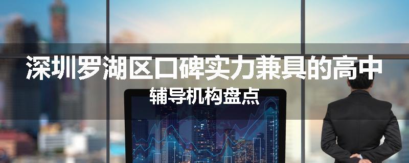 深圳罗湖区口碑实力兼具的高中辅导机构盘点
