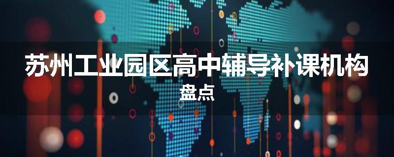 苏州工业园区高中辅导补课机构盘点