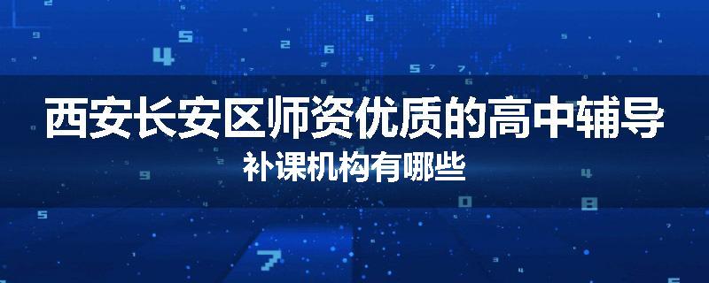 西安长安区师资优质的高中辅导补课机构有哪些