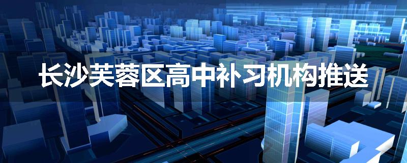 长沙芙蓉区高中补习机构推送