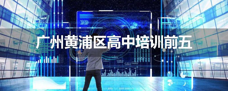 广州黄浦区高中培训前五