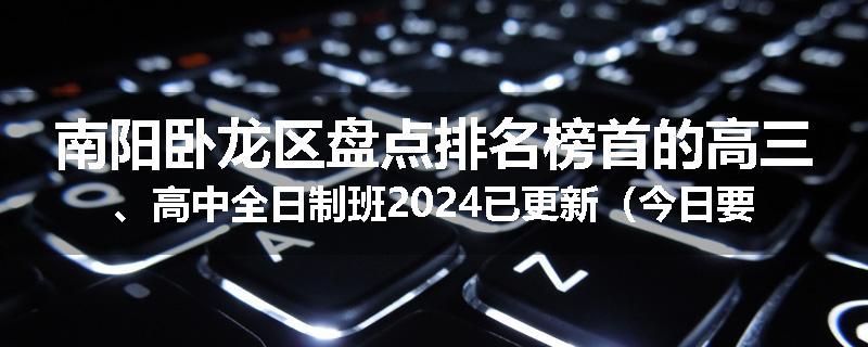 南阳卧龙区盘点排名榜首的高三、高中全日制班2024已更新（今日要点）