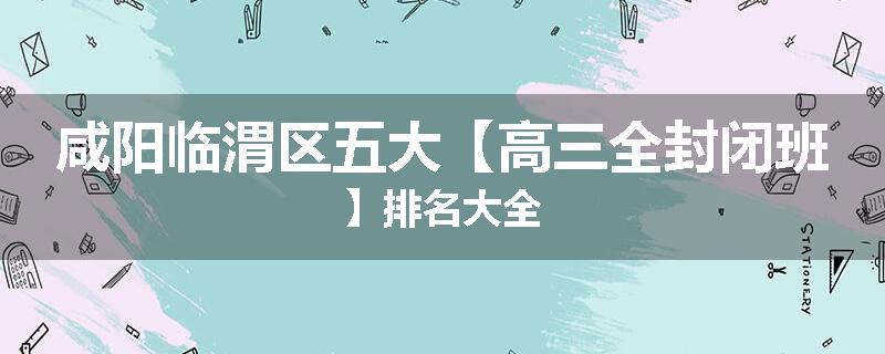 咸阳临渭区五大【高三全封闭班】排名大全