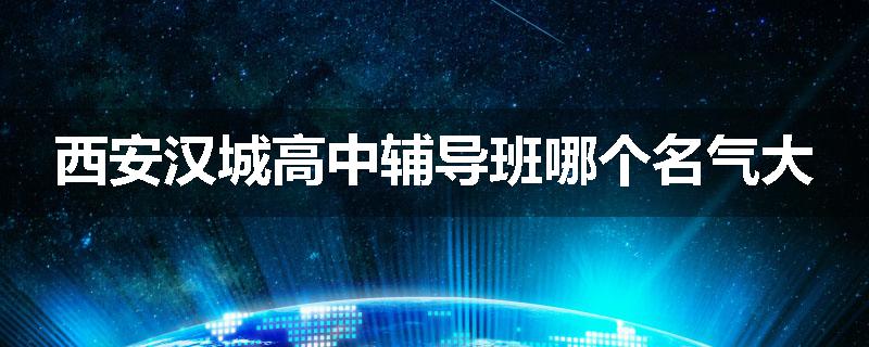 西安汉城高中辅导班哪个名气大