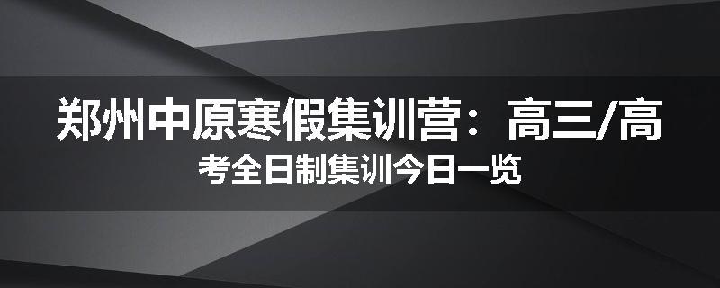 郑州中原寒假集训营：高三/高考全日制集训今日一览