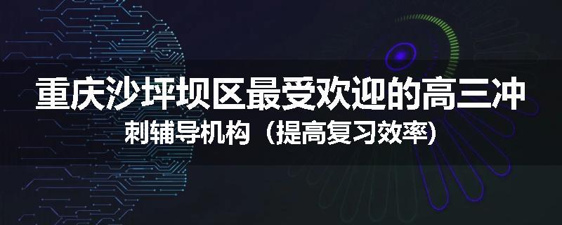 重庆沙坪坝区最受欢迎的高三冲刺辅导机构（提高复习效率)