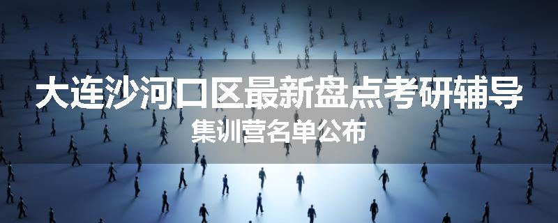 大连沙河口区最新盘点考研辅导集训营名单公布