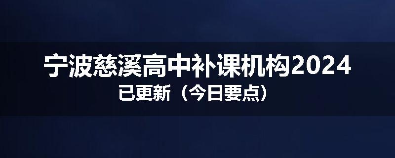 宁波慈溪高中补课机构2024已更新（今日要点）