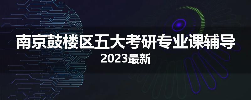 南京鼓楼区五大考研专业课辅导2023最新