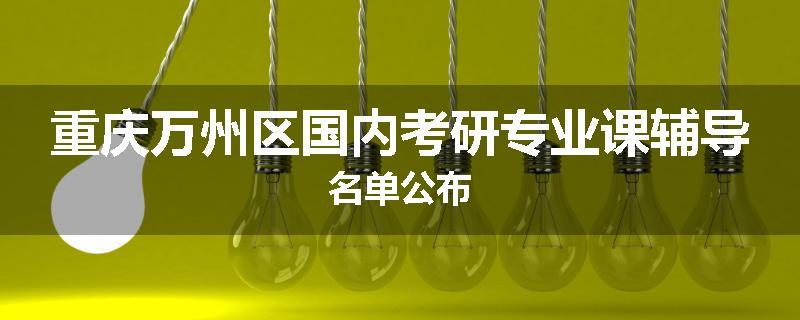 重庆万州区国内考研专业课辅导名单公布
