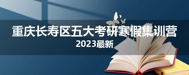 重庆长寿区五大考研寒假集训营2023最新
