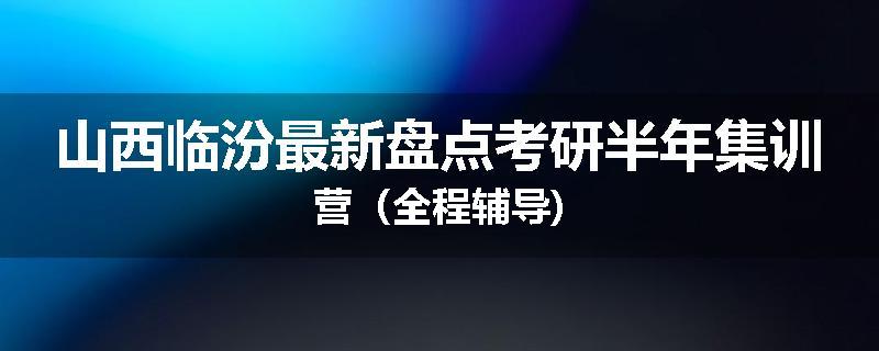 山西临汾最新盘点考研半年集训营（全程辅导)